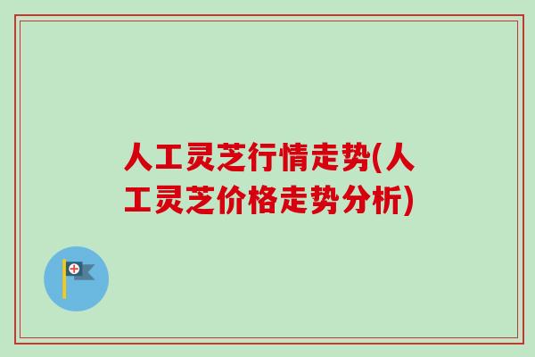 人工灵芝行情走势(人工灵芝价格走势分析)-第1张图片-卓越灵芝孢子粉 人工灵芝行情走势(人工灵芝价格走势分析)-第1张图片-卓越灵芝孢子粉