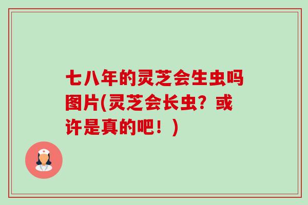 七八年的灵芝会生虫吗图片(灵芝会长虫？或许是真的吧！)-第1张图片-卓越灵芝孢子粉