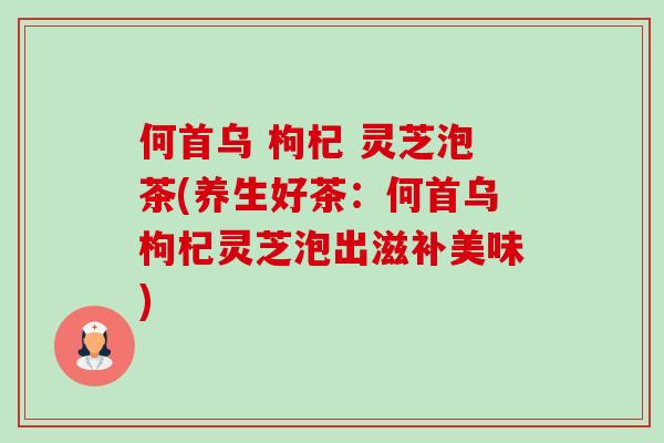 何首乌 枸杞 灵芝泡茶(养生好茶:何首乌枸杞灵芝泡出滋补美味)-第1张图片-卓越灵芝孢子粉 何首乌 枸杞 灵芝泡茶(养生好茶:何首乌枸杞灵芝泡出滋补美味)-第1张图片-卓越灵芝孢子粉