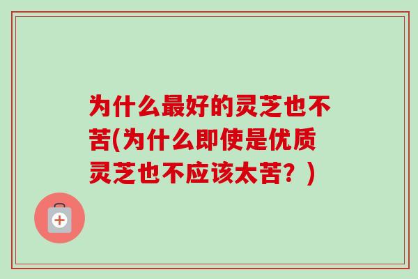 为什么最好的灵芝也不苦(为什么即使是优质灵芝也不应该太苦?)-第1张图片-卓越灵芝孢子粉 为什么最好的灵芝也不苦(为什么即使是优质灵芝也不应该太苦?)-第1张图片-卓越灵芝孢子粉