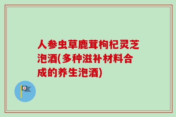 人参虫草鹿茸枸杞灵芝泡酒(多种滋补材料合成的养生泡酒)-第1张图片-卓越灵芝孢子粉 人参虫草鹿茸枸杞灵芝泡酒(多种滋补材料合成的养生泡酒)-第1张图片-卓越灵芝孢子粉