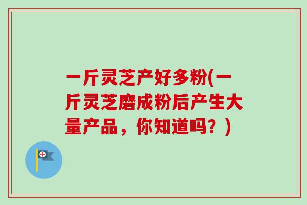 一斤灵芝产好多粉(一斤灵芝磨成粉后产生大量产品,你知道吗?)-第1张图片-卓越灵芝孢子粉 一斤灵芝产好多粉(一斤灵芝磨成粉后产生大量产品,你知道吗?)-第1张图片-卓越灵芝孢子粉