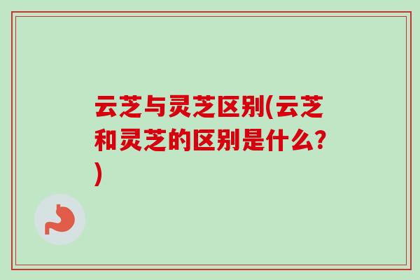 云芝与灵芝区别(云芝和灵芝的区别是什么?)-第1张图片-卓越灵芝孢子粉 云芝与灵芝区别(云芝和灵芝的区别是什么?)-第1张图片-卓越灵芝孢子粉