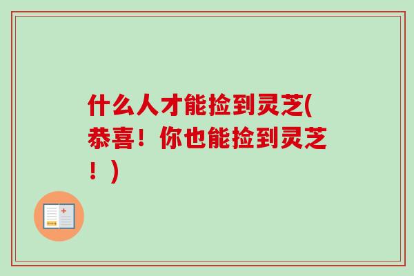 什么人才能捡到灵芝(恭喜!你也能捡到灵芝!)-第1张图片-卓越灵芝孢子粉 什么人才能捡到灵芝(恭喜!你也能捡到灵芝!)-第1张图片-卓越灵芝孢子粉