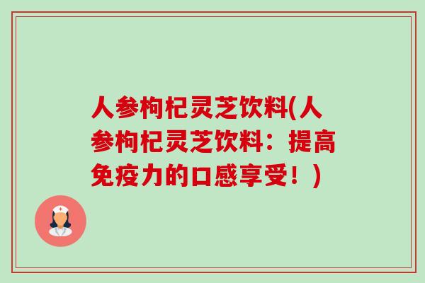 人参枸杞灵芝饮料(人参枸杞灵芝饮料：提高免疫力的口感享受！)-第1张图片-卓越灵芝孢子粉