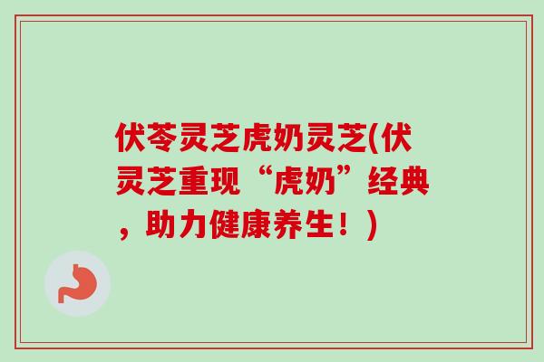 伏苓灵芝虎奶灵芝(伏灵芝重现“虎奶”经典,助力健康养生!)-第1张图片-卓越灵芝孢子粉 伏苓灵芝虎奶灵芝(伏灵芝重现“虎奶”经典,助力健康养生!)-第1张图片-卓越灵芝孢子粉