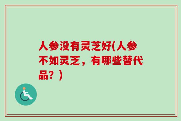 人参没有灵芝好(人参不如灵芝，有哪些替代品？)-第1张图片-卓越灵芝孢子粉