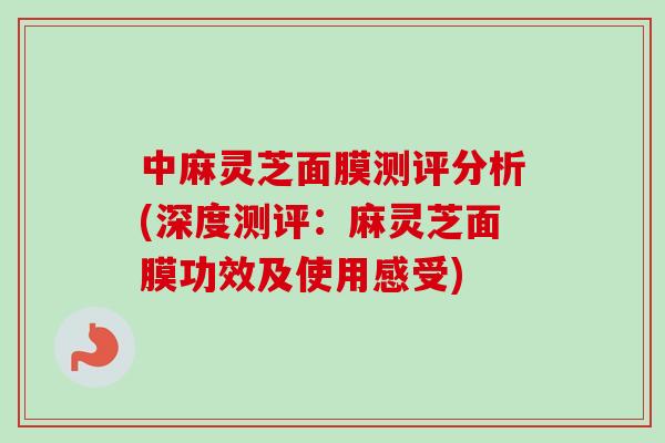 中麻灵芝面膜测评分析(深度测评:麻灵芝面膜功效及使用感受)-第1张图片-卓越灵芝孢子粉 中麻灵芝面膜测评分析(深度测评:麻灵芝面膜功效及使用感受)-第1张图片-卓越灵芝孢子粉
