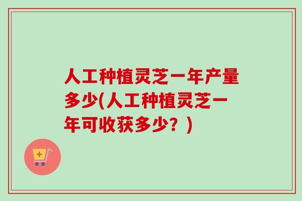 人工种植灵芝一年产量多少(人工种植灵芝一年可收获多少?)-第1张图片-卓越灵芝孢子粉 人工种植灵芝一年产量多少(人工种植灵芝一年可收获多少?)-第1张图片-卓越灵芝孢子粉