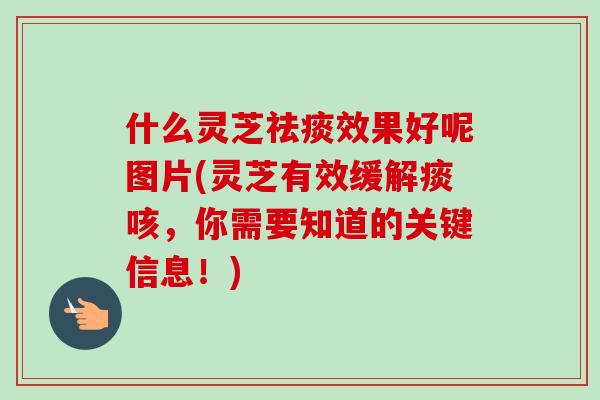 什么灵芝祛痰效果好呢图片(灵芝有效缓解痰咳，你需要知道的关键信息！)-第1张图片-卓越灵芝孢子粉