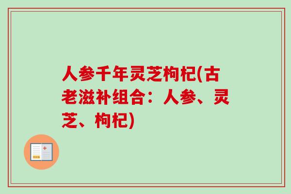 人参千年灵芝枸杞(古老滋补组合：人参、灵芝、枸杞)-第1张图片-卓越灵芝孢子粉