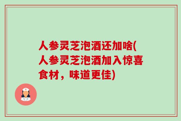 人参灵芝泡酒还加啥(人参灵芝泡酒加入惊喜食材，味道更佳)-第1张图片-卓越灵芝孢子粉