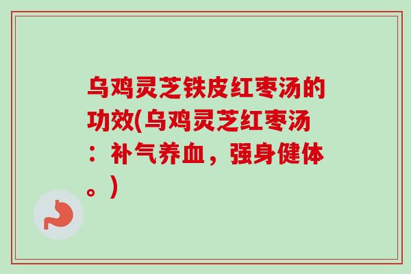 乌鸡灵芝铁皮红枣汤的功效(乌鸡灵芝红枣汤：补气养血，强身健体。)-第1张图片-卓越灵芝孢子粉