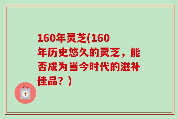 160年灵芝(160年历史悠久的灵芝,能否成为当今时代的滋补佳品?)-第1张图片-卓越灵芝孢子粉 160年灵芝(160年历史悠久的灵芝,能否成为当今时代的滋补佳品?)-第1张图片-卓越灵芝孢子粉