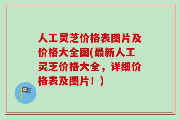人工灵芝价格表图片及价格大全图(最新人工灵芝价格大全,详细价格表及图片!)-第1张图片-卓越灵芝孢子粉 人工灵芝价格表图片及价格大全图(最新人工灵芝价格大全,详细价格表及图片!)-第1张图片-卓越灵芝孢子粉