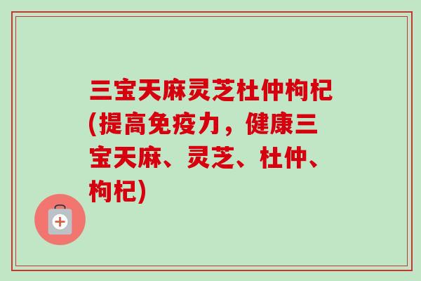 三宝天麻灵芝杜仲枸杞(提高免疫力,健康三宝天麻、灵芝、杜仲、枸杞)-第1张图片-卓越灵芝孢子粉 三宝天麻灵芝杜仲枸杞(提高免疫力,健康三宝天麻、灵芝、杜仲、枸杞)-第1张图片-卓越灵芝孢子粉