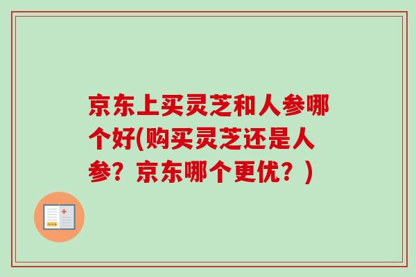 京东上买灵芝和人参哪个好(购买灵芝还是人参?京东哪个更优?)-第1张图片-卓越灵芝孢子粉 京东上买灵芝和人参哪个好(购买灵芝还是人参?京东哪个更优?)-第1张图片-卓越灵芝孢子粉