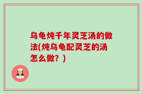 乌龟炖千年灵芝汤的做法(炖乌龟配灵芝的汤怎么做？)-第1张图片-卓越灵芝孢子粉