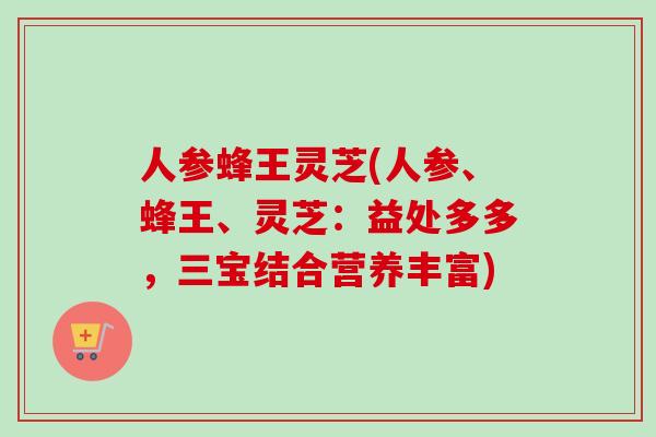 人参蜂王灵芝(人参、蜂王、灵芝:益处多多,三宝结合营养丰富)-第1张图片-卓越灵芝孢子粉 人参蜂王灵芝(人参、蜂王、灵芝:益处多多,三宝结合营养丰富)-第1张图片-卓越灵芝孢子粉
