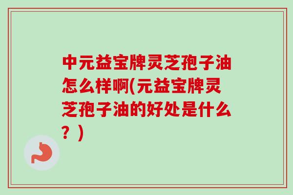 中元益宝牌灵芝孢子油怎么样啊(元益宝牌灵芝孢子油的好处是什么?)-第1张图片-卓越灵芝孢子粉 中元益宝牌灵芝孢子油怎么样啊(元益宝牌灵芝孢子油的好处是什么?)-第1张图片-卓越灵芝孢子粉