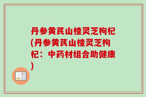 丹参黄芪山楂灵芝枸杞(丹参黄芪山楂灵芝枸杞:中药材组合助健康)-第1张图片-卓越灵芝孢子粉 丹参黄芪山楂灵芝枸杞(丹参黄芪山楂灵芝枸杞:中药材组合助健康)-第1张图片-卓越灵芝孢子粉