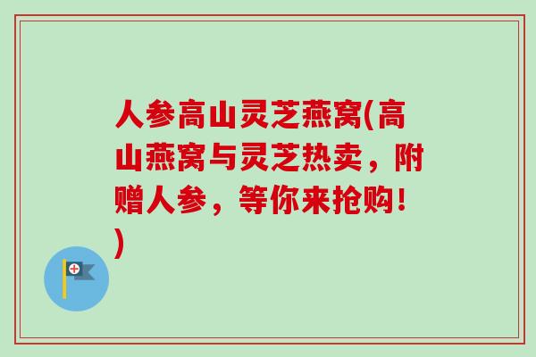 人参高山灵芝燕窝(高山燕窝与灵芝热卖,附赠人参,等你来抢购!)-第1张图片-卓越灵芝孢子粉 人参高山灵芝燕窝(高山燕窝与灵芝热卖,附赠人参,等你来抢购!)-第1张图片-卓越灵芝孢子粉