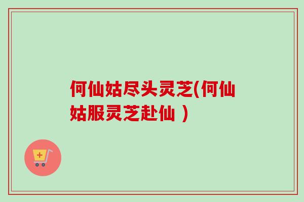 何仙姑尽头灵芝(何仙姑服灵芝赴仙 )-第1张图片-卓越灵芝孢子粉