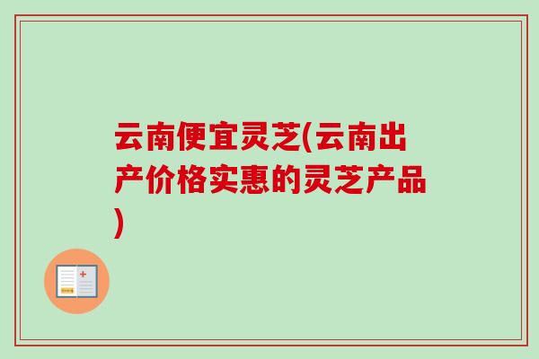 云南便宜灵芝(云南出产价格实惠的灵芝产品)-第1张图片-卓越灵芝孢子粉 云南便宜灵芝(云南出产价格实惠的灵芝产品)-第1张图片-卓越灵芝孢子粉