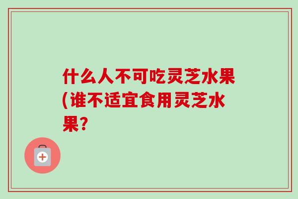 什么人不可吃灵芝水果(谁不适宜食用灵芝水果?-第1张图片-卓越灵芝孢子粉 什么人不可吃灵芝水果(谁不适宜食用灵芝水果?-第1张图片-卓越灵芝孢子粉