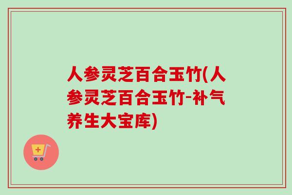人参灵芝百合玉竹(人参灵芝百合玉竹-补气养生大宝库)-第1张图片-卓越灵芝孢子粉