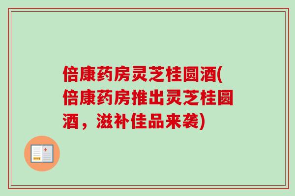 倍康药房灵芝桂圆酒(倍康药房推出灵芝桂圆酒,滋补佳品来袭)-第1张图片-卓越灵芝孢子粉 倍康药房灵芝桂圆酒(倍康药房推出灵芝桂圆酒,滋补佳品来袭)-第1张图片-卓越灵芝孢子粉
