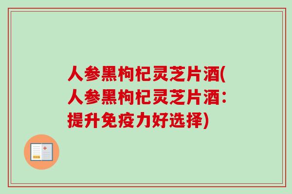 人参黑枸杞灵芝片酒(人参黑枸杞灵芝片酒:提升免疫力好选择)-第1张图片-卓越灵芝孢子粉 人参黑枸杞灵芝片酒(人参黑枸杞灵芝片酒:提升免疫力好选择)-第1张图片-卓越灵芝孢子粉
