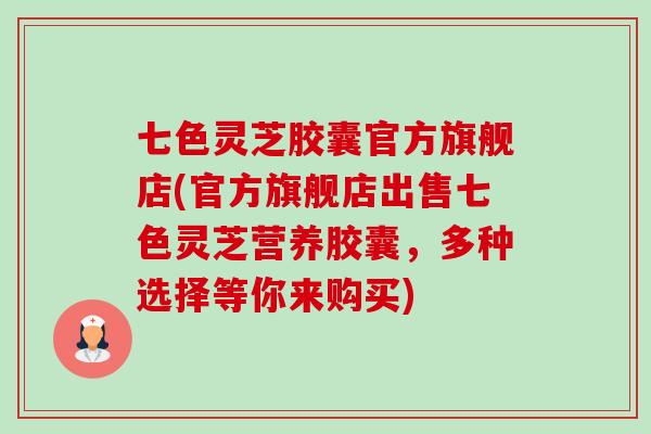 七色灵芝胶囊官方旗舰店(官方旗舰店出售七色灵芝营养胶囊，多种选择等你来购买)-第1张图片-卓越灵芝孢子粉