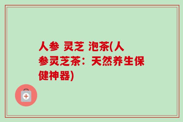 人参 灵芝 泡茶(人参灵芝茶:天然养生保健神器)-第1张图片-卓越灵芝孢子粉 人参 灵芝 泡茶(人参灵芝茶:天然养生保健神器)-第1张图片-卓越灵芝孢子粉