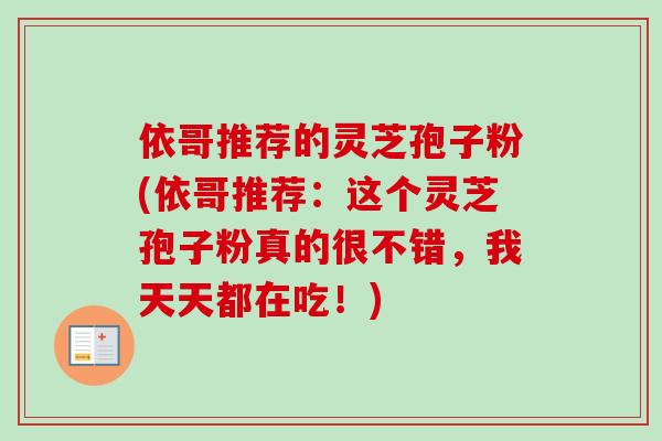 依哥推荐的灵芝孢子粉(依哥推荐:这个灵芝孢子粉真的很不错,我天天都在吃!)-第1张图片-卓越灵芝孢子粉 依哥推荐的灵芝孢子粉(依哥推荐:这个灵芝孢子粉真的很不错,我天天都在吃!)-第1张图片-卓越灵芝孢子粉