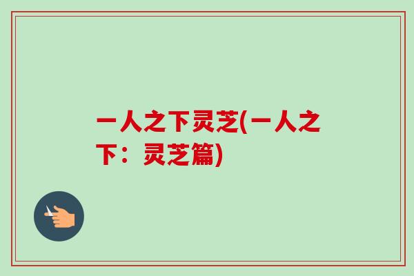 一人之下灵芝(一人之下：灵芝篇)-第1张图片-卓越灵芝孢子粉