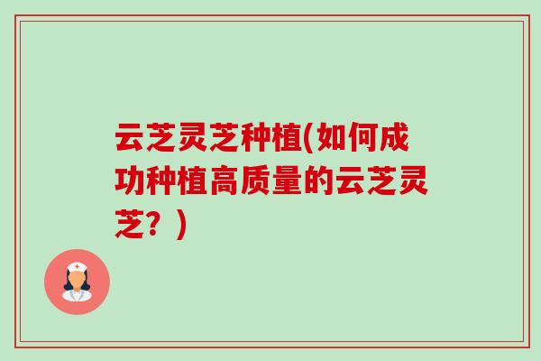 云芝灵芝种植(如何成功种植高质量的云芝灵芝?)-第1张图片-卓越灵芝孢子粉 云芝灵芝种植(如何成功种植高质量的云芝灵芝?)-第1张图片-卓越灵芝孢子粉