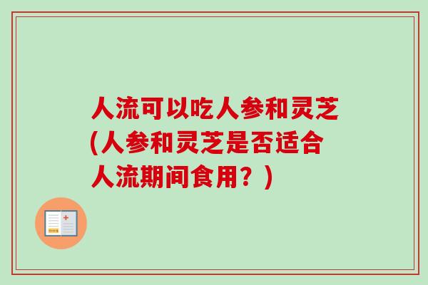 人流可以吃人参和灵芝(人参和灵芝是否适合人流期间食用?)-第1张图片-卓越灵芝孢子粉 人流可以吃人参和灵芝(人参和灵芝是否适合人流期间食用?)-第1张图片-卓越灵芝孢子粉