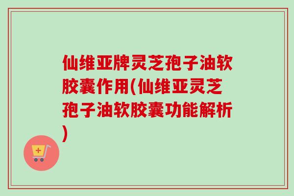 仙维亚牌灵芝孢子油软胶囊作用(仙维亚灵芝孢子油软胶囊功能解析)-第1张图片-卓越灵芝孢子粉 仙维亚牌灵芝孢子油软胶囊作用(仙维亚灵芝孢子油软胶囊功能解析)-第1张图片-卓越灵芝孢子粉