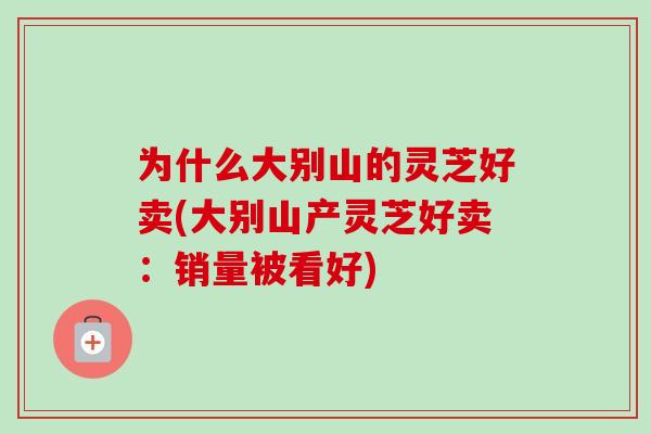 为什么大别山的灵芝好卖(大别山产灵芝好卖:销量被看好)-第1张图片-卓越灵芝孢子粉 为什么大别山的灵芝好卖(大别山产灵芝好卖:销量被看好)-第1张图片-卓越灵芝孢子粉