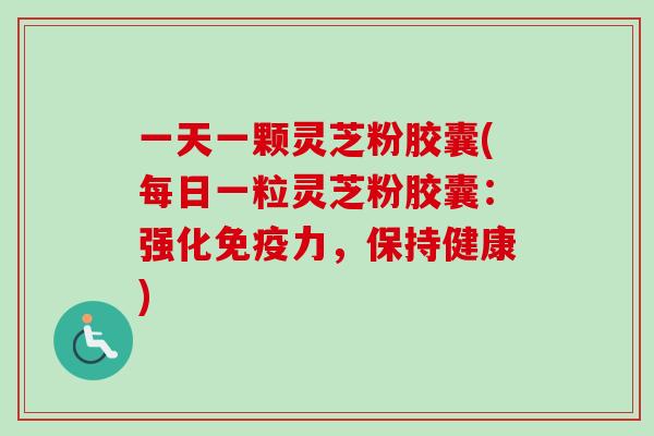 一天一颗灵芝粉胶囊(每日一粒灵芝粉胶囊:强化免疫力,保持健康)-第1张图片-卓越灵芝孢子粉 一天一颗灵芝粉胶囊(每日一粒灵芝粉胶囊:强化免疫力,保持健康)-第1张图片-卓越灵芝孢子粉