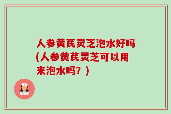 人参黄芪灵芝泡水好吗(人参黄芪灵芝可以用来泡水吗?)-第1张图片-卓越灵芝孢子粉 人参黄芪灵芝泡水好吗(人参黄芪灵芝可以用来泡水吗?)-第1张图片-卓越灵芝孢子粉