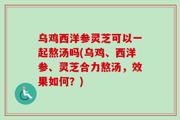 乌鸡西洋参灵芝可以一起熬汤吗(乌鸡、西洋参、灵芝合力熬汤，效果如何？)-第1张图片-卓越灵芝孢子粉