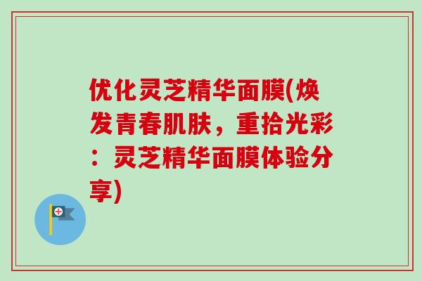 优化灵芝精华面膜(焕发青春肌肤，重拾光彩：灵芝精华面膜体验分享)-第1张图片-卓越灵芝孢子粉