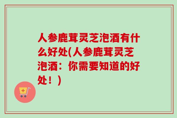 人参鹿茸灵芝泡酒有什么好处(人参鹿茸灵芝泡酒：你需要知道的好处！)-第1张图片-卓越灵芝孢子粉
