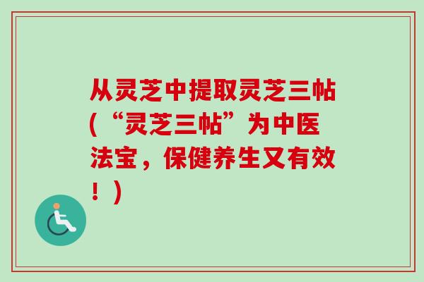 从灵芝中提取灵芝三帖(“灵芝三帖”为中医法宝,保健养生又有效!)-第1张图片-卓越灵芝孢子粉 从灵芝中提取灵芝三帖(“灵芝三帖”为中医法宝,保健养生又有效!)-第1张图片-卓越灵芝孢子粉