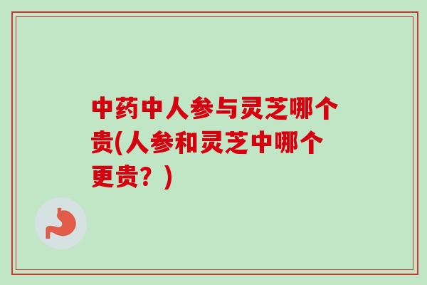 中药中人参与灵芝哪个贵(人参和灵芝中哪个更贵？)-第1张图片-卓越灵芝孢子粉