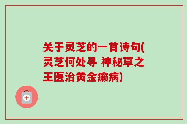 关于灵芝的一首诗句(灵芝何处寻 神秘草之王医治黄金癞病)-第1张图片-卓越灵芝孢子粉