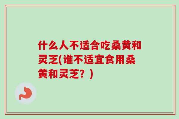 什么人不适合吃桑黄和灵芝(谁不适宜食用桑黄和灵芝?)-第1张图片-卓越灵芝孢子粉 什么人不适合吃桑黄和灵芝(谁不适宜食用桑黄和灵芝?)-第1张图片-卓越灵芝孢子粉