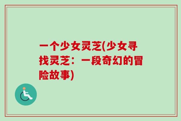 一个少女灵芝(少女寻找灵芝：一段奇幻的冒险故事)-第1张图片-卓越灵芝孢子粉